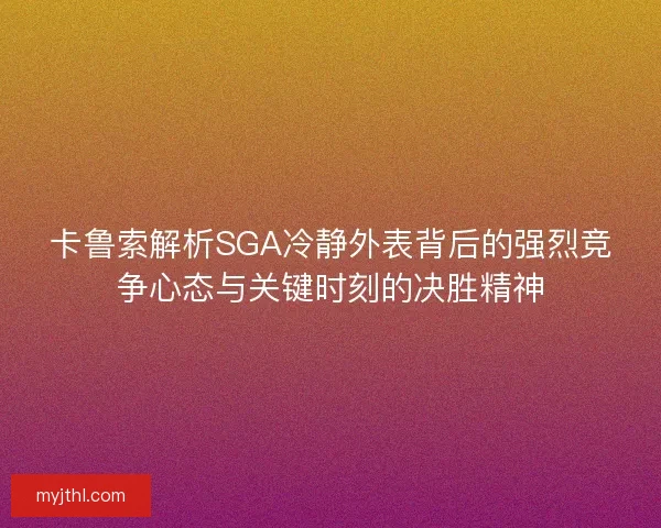 卡鲁索解析SGA冷静外表背后的强烈竞争心态与关键时刻的决胜精神
