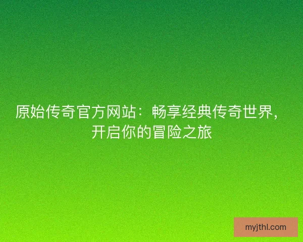原始传奇官方网站：畅享经典传奇世界，开启你的冒险之旅