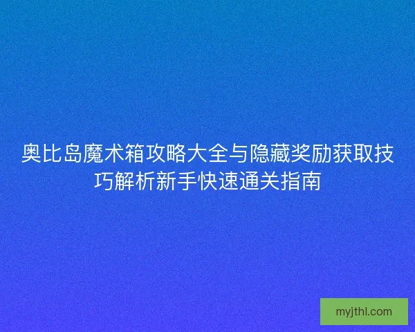 奥比岛魔术箱攻略大全与隐藏奖励获取技巧解析新手快速通关指南