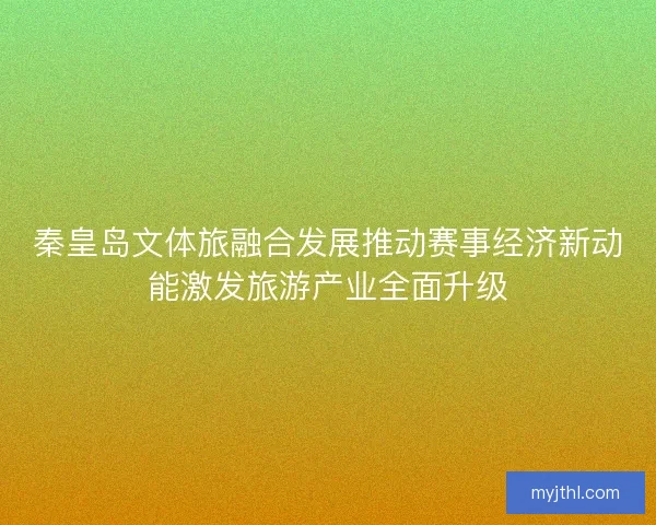 秦皇岛文体旅融合发展推动赛事经济新动能激发旅游产业全面升级