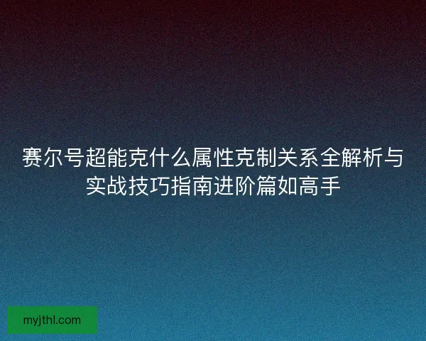 赛尔号超能克什么属性克制关系全解析与实战技巧指南进阶篇如高手
