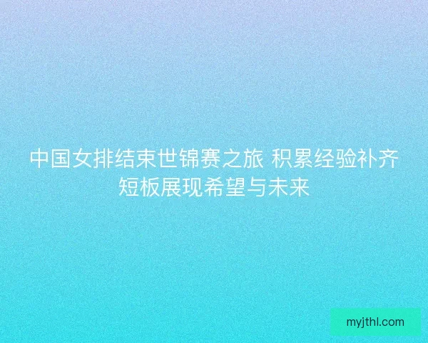 中国女排结束世锦赛之旅 积累经验补齐短板展现希望与未来