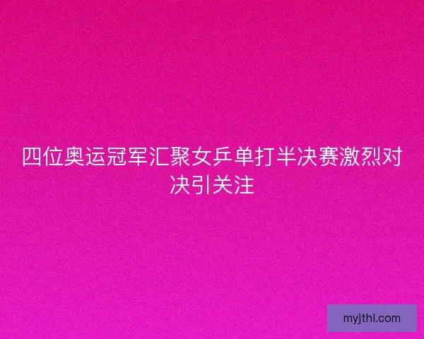 四位奥运冠军汇聚女乒单打半决赛激烈对决引关注