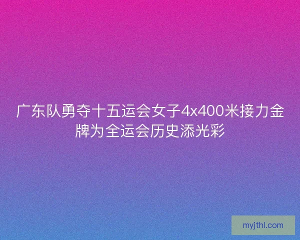 广东队勇夺十五运会女子4x400米接力金牌为全运会历史添光彩