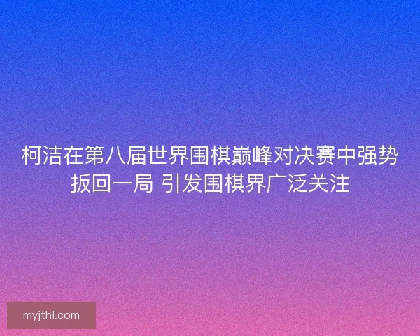 柯洁在第八届世界围棋巅峰对决赛中强势扳回一局 引发围棋界广泛关注