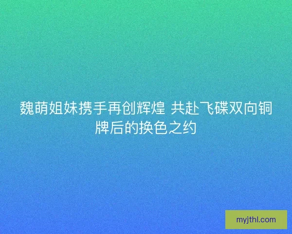 魏萌姐妹携手再创辉煌 共赴飞碟双向铜牌后的换色之约