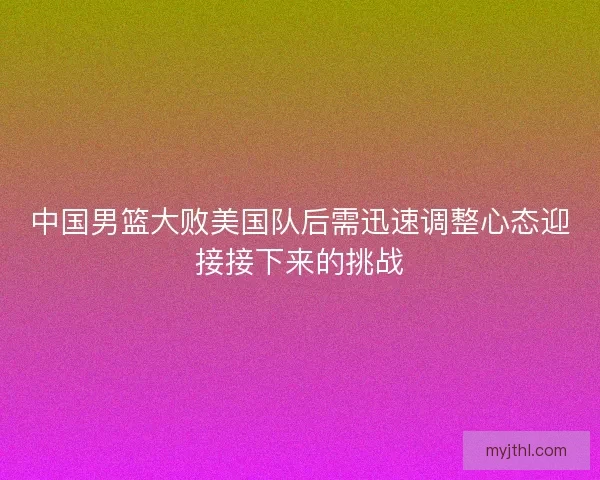 中国男篮大败美国队后需迅速调整心态迎接接下来的挑战