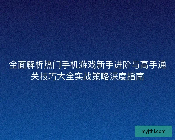 全面解析热门手机游戏新手进阶与高手通关技巧大全实战策略深度指南