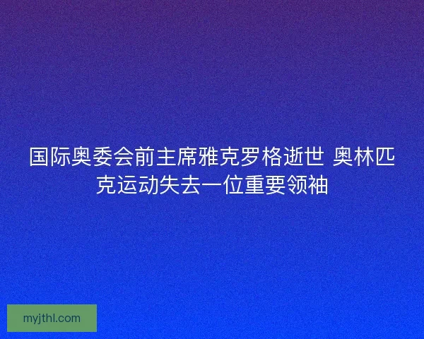 国际奥委会前主席雅克罗格逝世 奥林匹克运动失去一位重要领袖
